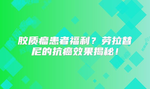 胶质瘤患者福利？劳拉替尼的抗癌效果揭秘！