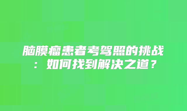 脑膜瘤患者考驾照的挑战：如何找到解决之道？