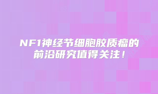 NF1神经节细胞胶质瘤的前沿研究值得关注！