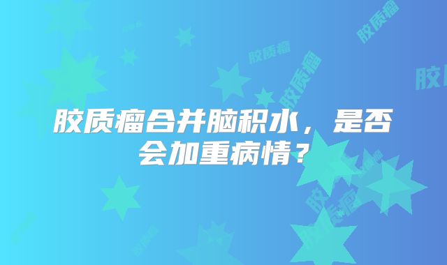 胶质瘤合并脑积水，是否会加重病情？