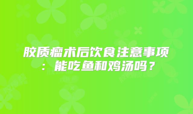 胶质瘤术后饮食注意事项：能吃鱼和鸡汤吗？