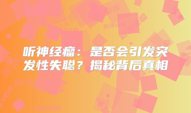听神经瘤：是否会引发突发性失聪？揭秘背后真相