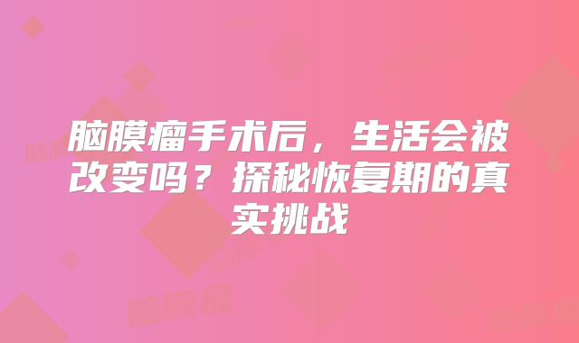 脑膜瘤手术后，生活会被改变吗？探秘恢复期的真实挑战