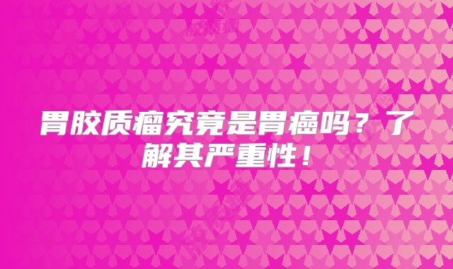 胃胶质瘤究竟是胃癌吗？了解其严重性！