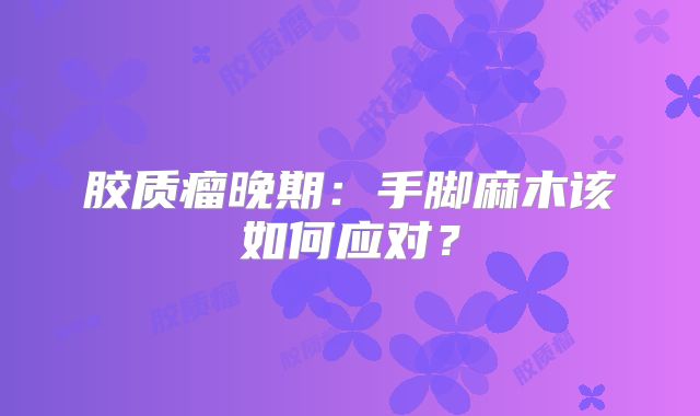 胶质瘤晚期：手脚麻木该如何应对？