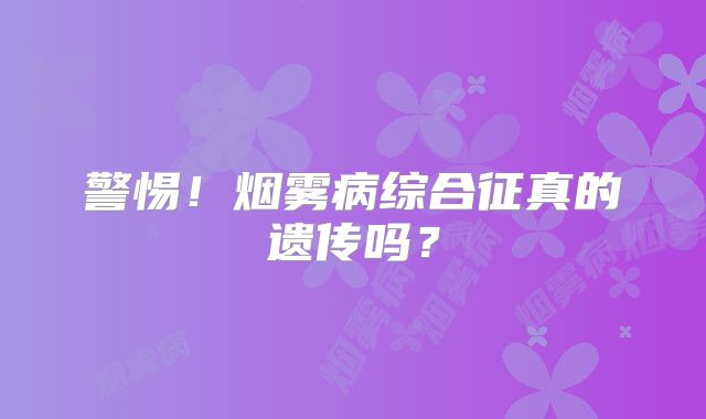 警惕！烟雾病综合征真的遗传吗？