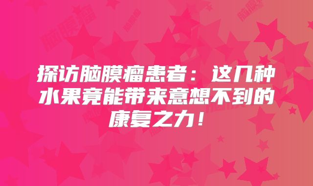 探访脑膜瘤患者：这几种水果竟能带来意想不到的康复之力！