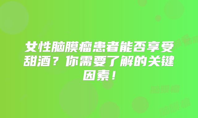 女性脑膜瘤患者能否享受甜酒？你需要了解的关键因素！