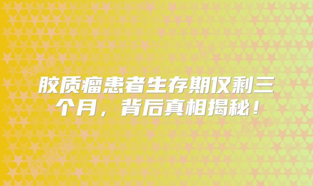 胶质瘤患者生存期仅剩三个月，背后真相揭秘！