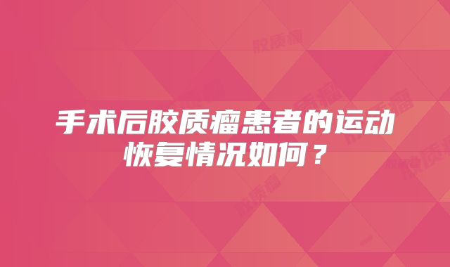 手术后胶质瘤患者的运动恢复情况如何？