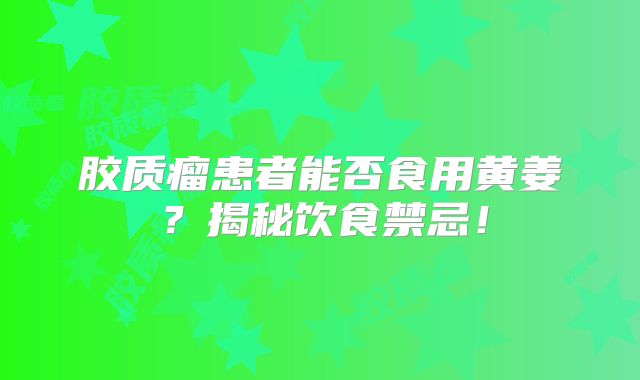胶质瘤患者能否食用黄姜？揭秘饮食禁忌！