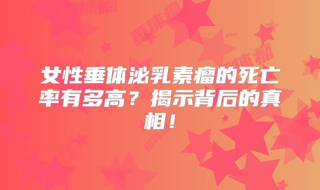 女性垂体泌乳素瘤的死亡率有多高？揭示背后的真相！