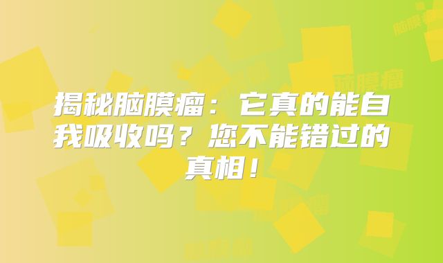 揭秘脑膜瘤：它真的能自我吸收吗？您不能错过的真相！