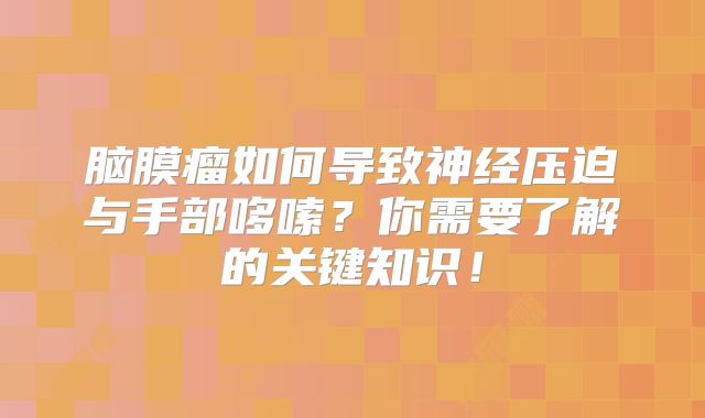 脑膜瘤如何导致神经压迫与手部哆嗦？你需要了解的关键知识！