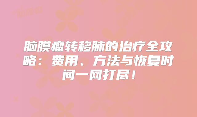 脑膜瘤转移肺的治疗全攻略：费用、方法与恢复时间一网打尽！