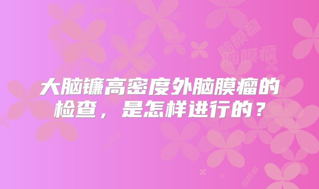 大脑镰高密度外脑膜瘤的检查，是怎样进行的？
