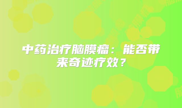 中药治疗脑膜瘤：能否带来奇迹疗效？