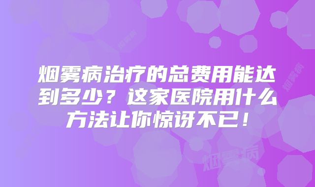 烟雾病治疗的总费用能达到多少？这家医院用什么方法让你惊讶不已！