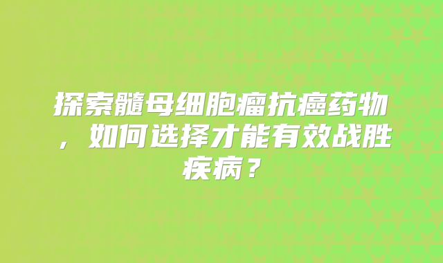 探索髓母细胞瘤抗癌药物，如何选择才能有效战胜疾病？