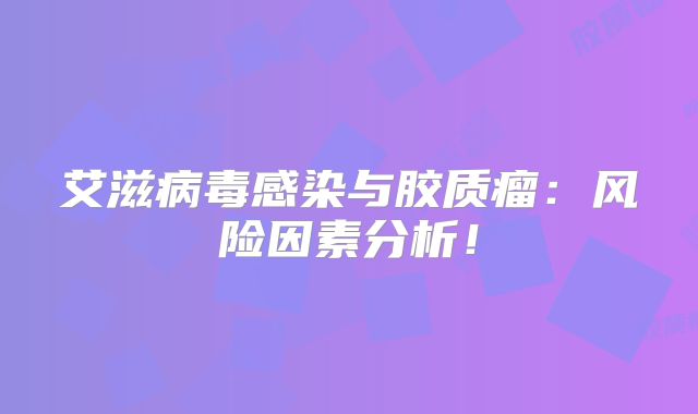艾滋病毒感染与胶质瘤：风险因素分析！
