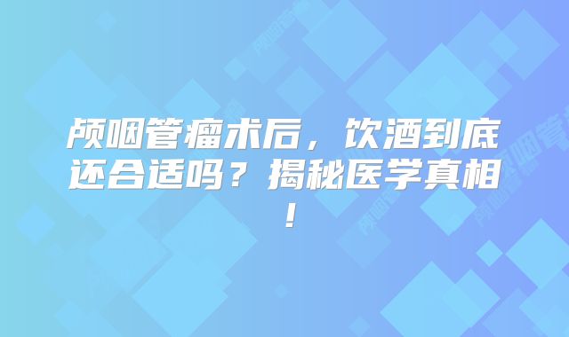 颅咽管瘤术后，饮酒到底还合适吗？揭秘医学真相！