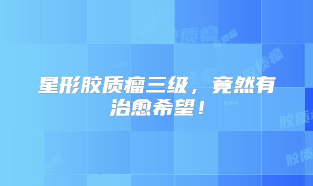 星形胶质瘤三级，竟然有治愈希望！