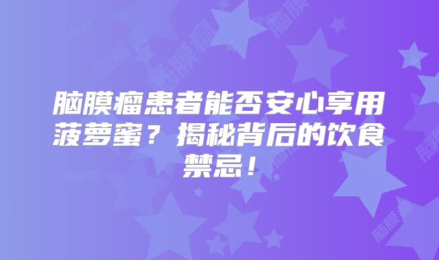 脑膜瘤患者能否安心享用菠萝蜜？揭秘背后的饮食禁忌！