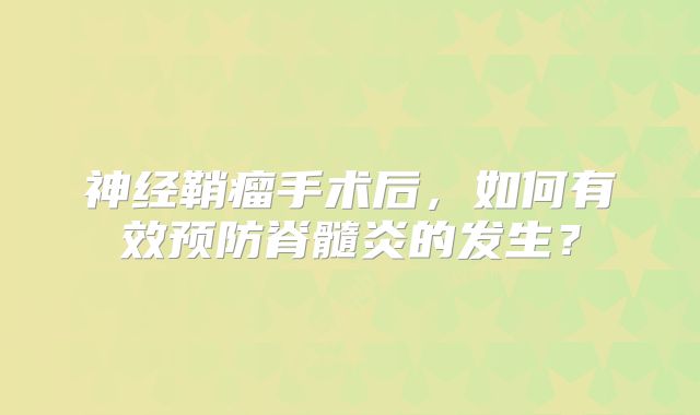 神经鞘瘤手术后，如何有效预防脊髓炎的发生？