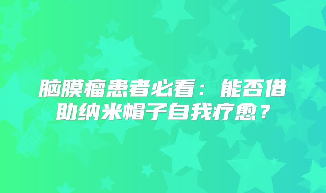 脑膜瘤患者必看：能否借助纳米帽子自我疗愈？