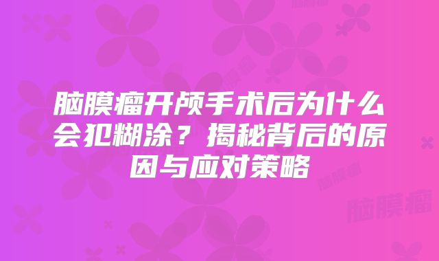 脑膜瘤开颅手术后为什么会犯糊涂？揭秘背后的原因与应对策略