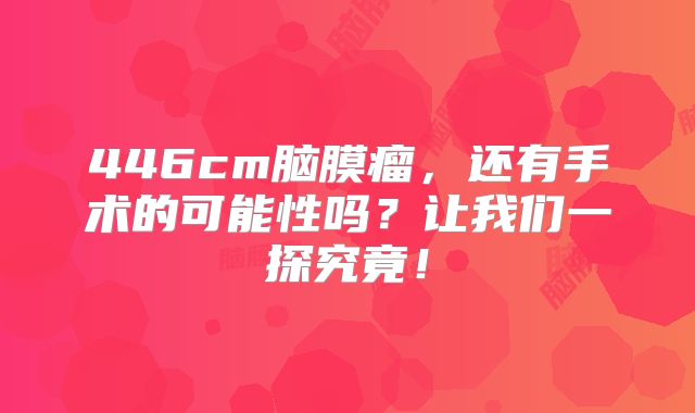 446cm脑膜瘤，还有手术的可能性吗？让我们一探究竟！
