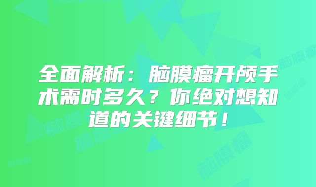 全面解析：脑膜瘤开颅手术需时多久？你绝对想知道的关键细节！