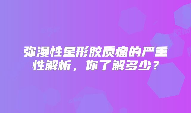 弥漫性星形胶质瘤的严重性解析，你了解多少？