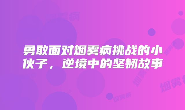 勇敢面对烟雾病挑战的小伙子，逆境中的坚韧故事