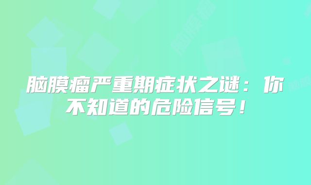 脑膜瘤严重期症状之谜：你不知道的危险信号！