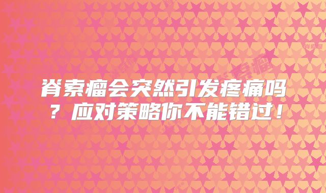 脊索瘤会突然引发疼痛吗？应对策略你不能错过！