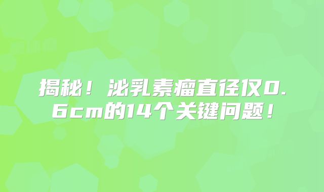 揭秘！泌乳素瘤直径仅0.6cm的14个关键问题！