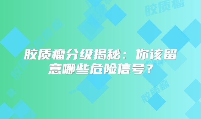 胶质瘤分级揭秘：你该留意哪些危险信号？