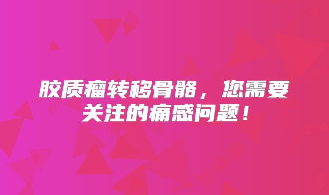 胶质瘤转移骨骼，您需要关注的痛感问题！