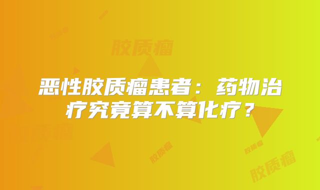 恶性胶质瘤患者：药物治疗究竟算不算化疗？