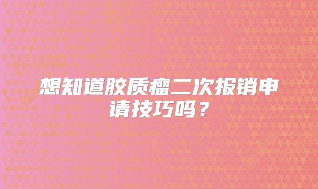 想知道胶质瘤二次报销申请技巧吗？