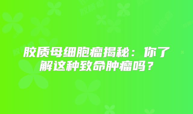 胶质母细胞瘤揭秘：你了解这种致命肿瘤吗？