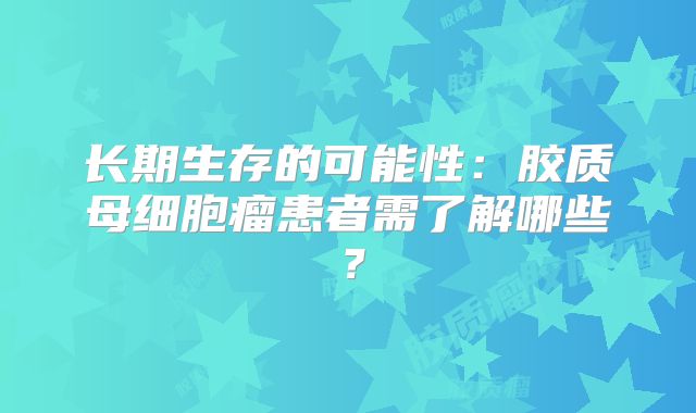 长期生存的可能性：胶质母细胞瘤患者需了解哪些？