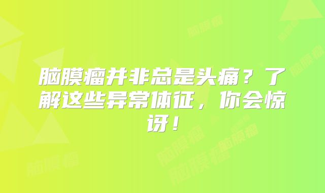 脑膜瘤并非总是头痛？了解这些异常体征，你会惊讶！