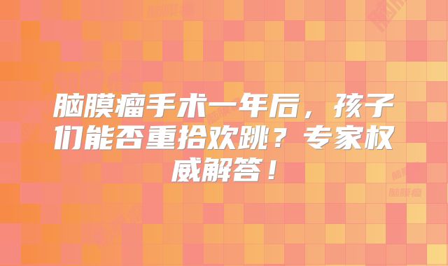 脑膜瘤手术一年后，孩子们能否重拾欢跳？专家权威解答！