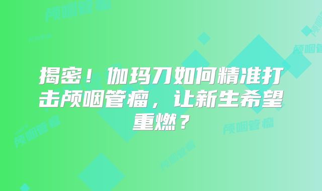 揭密！伽玛刀如何精准打击颅咽管瘤，让新生希望重燃？