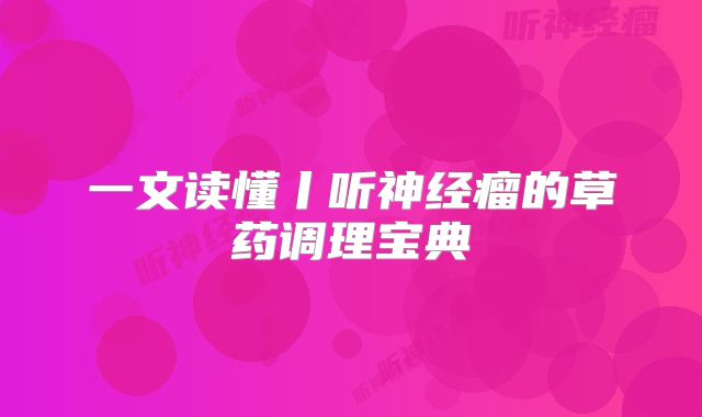 一文读懂丨听神经瘤的草药调理宝典