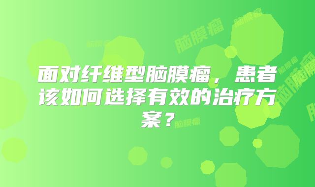 面对纤维型脑膜瘤，患者该如何选择有效的治疗方案？