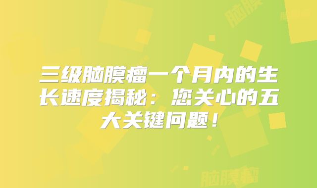 三级脑膜瘤一个月内的生长速度揭秘：您关心的五大关键问题！