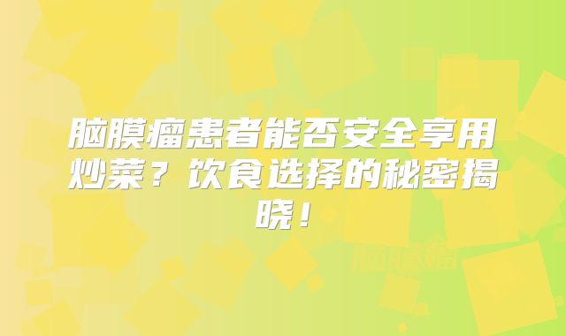 脑膜瘤患者能否安全享用炒菜？饮食选择的秘密揭晓！